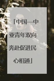 中国—中亚青年双向奔赴促进民心相通