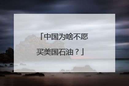 中国为啥不愿买美国石油？