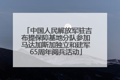 中国人民解放军驻吉布提保障基地分队参加马达加斯加独立和建军65周年阅兵活动