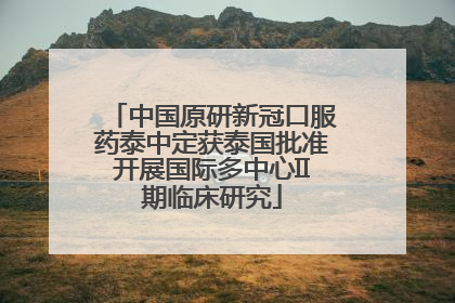 中国原研新冠口服药泰中定获泰国批准开展国际多中心II期临床研究