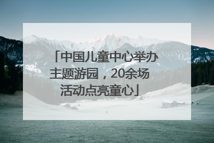 中国儿童中心举办主题游园，20余场活动点亮童心