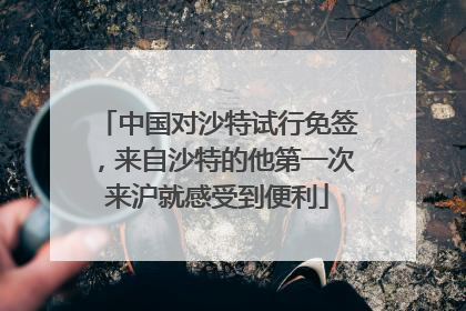 中国对沙特试行免签，来自沙特的他第一次来沪就感受到便利