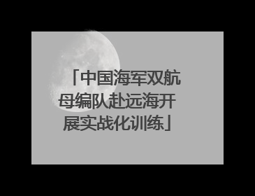 中国海军双航母编队赴远海开展实战化训练