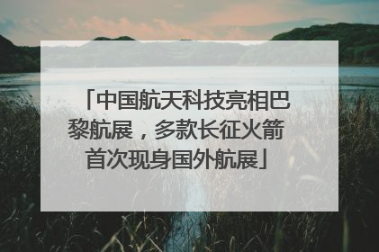中国航天科技亮相巴黎航展，多款长征火箭首次现身国外航展