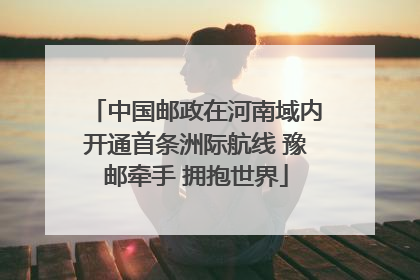 中国邮政在河南域内开通首条洲际航线 豫邮牵手 拥抱世界