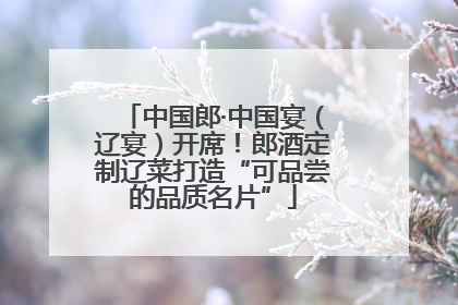 中国郎·中国宴（辽宴）开席！郎酒定制辽菜打造“可品尝的品质名片”