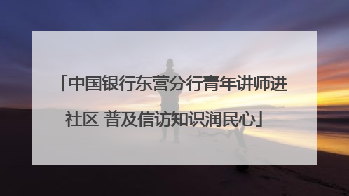 中国银行东营分行青年讲师进社区 普及信访知识润民心