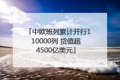 中欧班列累计开行110000列 货值超4500亿美元