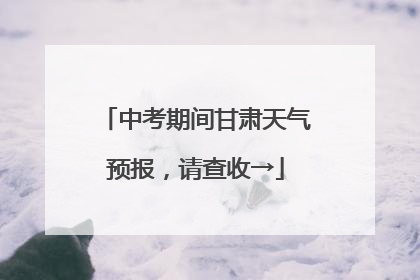 中考期间甘肃天气预报，请查收→