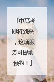 中高考即将到来，这项服务可提前预约！