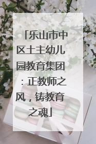 乐山市中区土主幼儿园教育集团：正教师之风，铸教育之魂