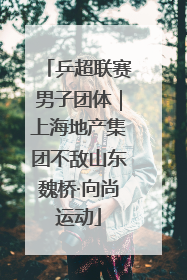 乒超联赛男子团体｜上海地产集团不敌山东魏桥·向尚运动