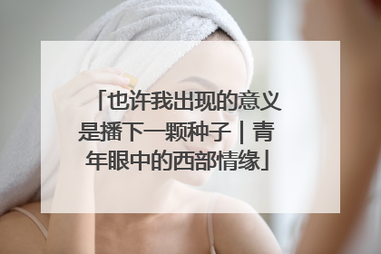 也许我出现的意义是播下一颗种子｜青年眼中的西部情缘