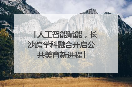 人工智能赋能，长沙跨学科融合开启公共美育新进程