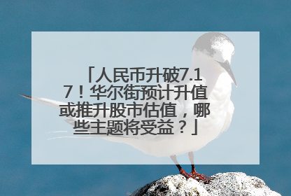 人民币升破7.17！华尔街预计升值或推升股市估值，哪些主题将受益？
