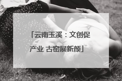 云南玉溪：文创促产业 古窑展新颜