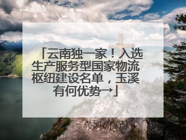 云南独一家！入选生产服务型国家物流枢纽建设名单，玉溪有何优势→
