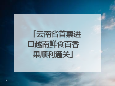 云南省首票进口越南鲜食百香果顺利通关