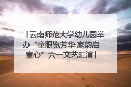 云南师范大学幼儿园举办“童眼览芳华·家韵启童心”六一文艺汇演