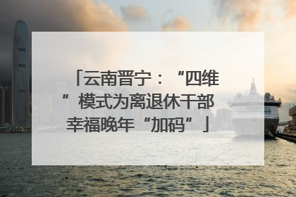 云南晋宁：“四维”模式为离退休干部幸福晚年“加码”