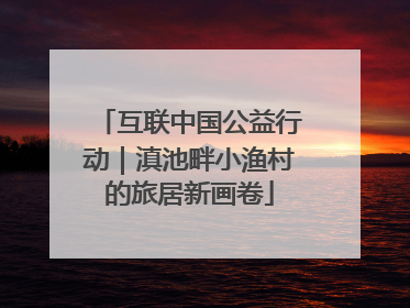 互联中国公益行动｜滇池畔小渔村的旅居新画卷