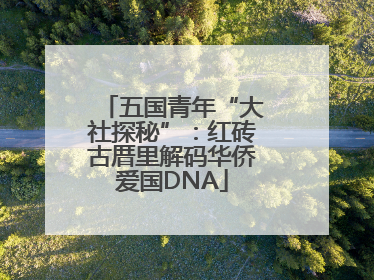 五国青年“大社探秘”：红砖古厝里解码华侨爱国DNA