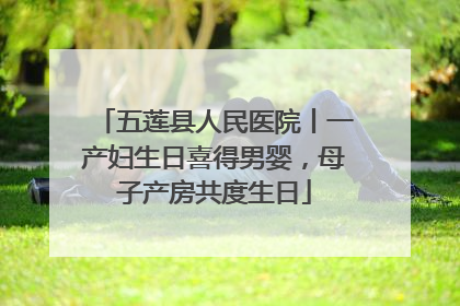 五莲县人民医院丨一产妇生日喜得男婴，母子产房共度生日