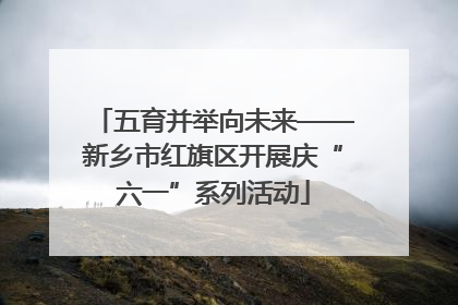 五育并举向未来——新乡市红旗区开展庆“六一”系列活动