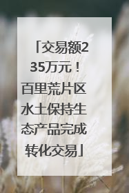 交易额235万元！百里荒片区水土保持生态产品完成转化交易