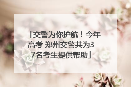 交警为你护航！今年高考 郑州交警共为37名考生提供帮助