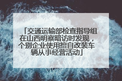 交通运输部检查指导组在山西明察暗访时发现，个别企业使用擅自改装车辆从事经营活动