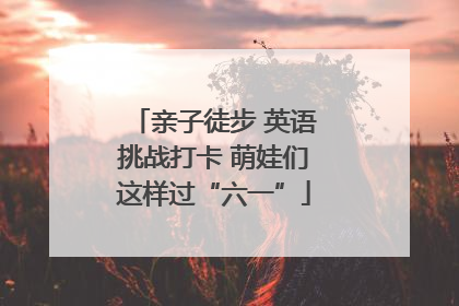 亲子徒步 英语挑战打卡 萌娃们这样过“六一”