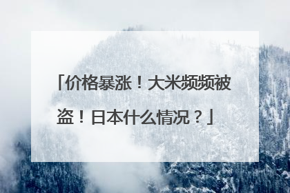 价格暴涨！大米频频被盗！日本什么情况？