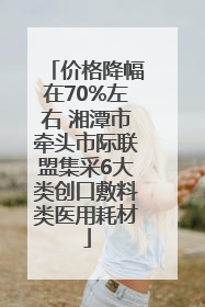 价格降幅在70%左右 湘潭市牵头市际联盟集采6大类创口敷料类医用耗材