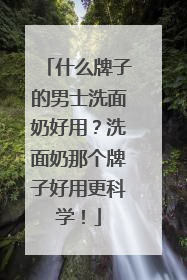 什么牌子的男士洗面奶好用？洗面奶那个牌子好用更科学！