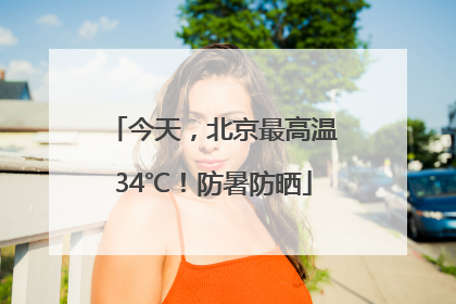 今天，北京最高温34℃！防暑防晒