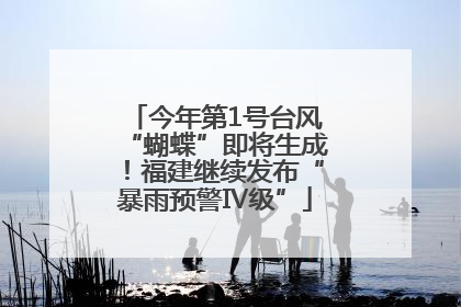 今年第1号台风“蝴蝶”即将生成！福建继续发布“暴雨预警Ⅳ级”
