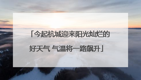 今起杭城迎来阳光灿烂的好天气 气温将一路飙升