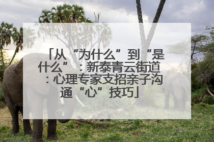 从“为什么”到“是什么”：新泰青云街道：心理专家支招亲子沟通“心”技巧