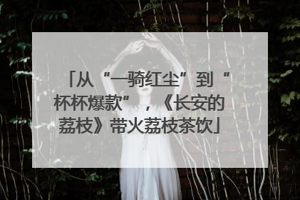 从“一骑红尘”到“杯杯爆款”，《长安的荔枝》带火荔枝茶饮