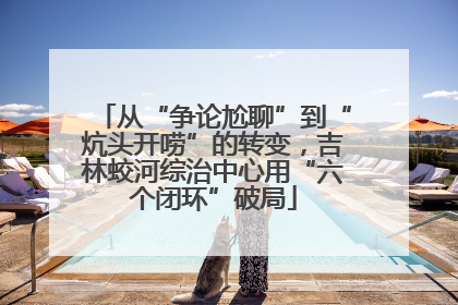 从“争论尬聊”到“炕头开唠”的转变，吉林蛟河综治中心用“六个闭环”破局