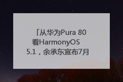 从华为Pura 80看HarmonyOS 5.1，余承东宣布7月迎来首批机型升级
