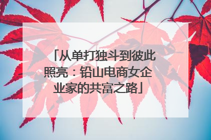 从单打独斗到彼此照亮：铅山电商女企业家的共富之路
