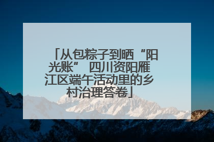 从包粽子到晒“阳光账” 四川资阳雁江区端午活动里的乡村治理答卷