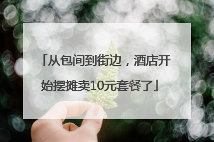从包间到街边，酒店开始摆摊卖10元套餐了