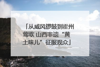 从威风锣鼓到霍州莺歌 山西非遗“黄土味儿”征服观众