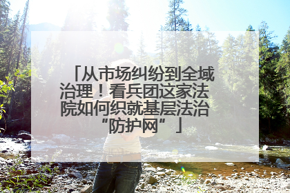 从市场纠纷到全域治理！看兵团这家法院如何织就基层法治 “防护网”
