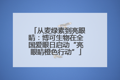 从麦绿素到亮眼睛：博可生物在全国爱眼日启动“亮眼睛橙色行动”