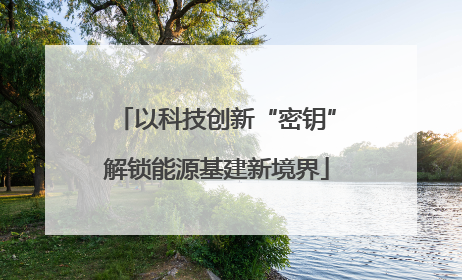 以科技创新“密钥”解锁能源基建新境界