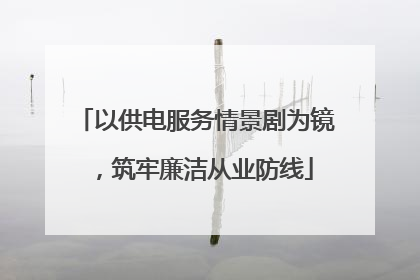 以供电服务情景剧为镜，筑牢廉洁从业防线